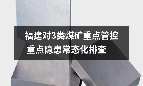 福建對3類煤礦重點管控 重點隱患常態化排查