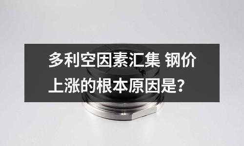 多利空因素匯集 鋼價上漲的根本原因是？