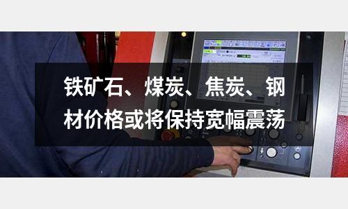 鐵礦石、煤炭、焦炭、鋼材價(jià)格或?qū)⒈３謱挿鹗? /></a>
              </div>
              <div   id=