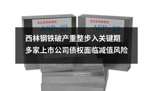 西林鋼鐵破產重整步入關鍵期 多家上市公司債權面臨減值風險
