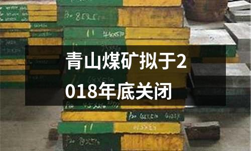 青山煤礦擬于2018年底關(guān)閉