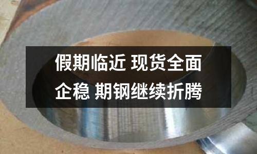 假期臨近 現貨全面企穩 期鋼繼續折騰