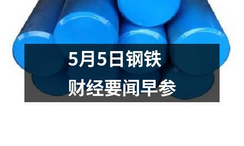 5月5日鋼鐵財(cái)經(jīng)要聞早參