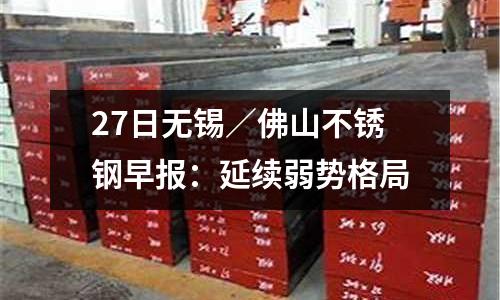 27日無錫／佛山不銹鋼早報：延續弱勢格局