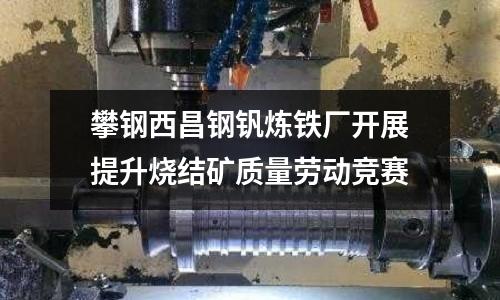 攀鋼西昌鋼釩煉鐵廠開展提升燒結礦質量勞動競賽