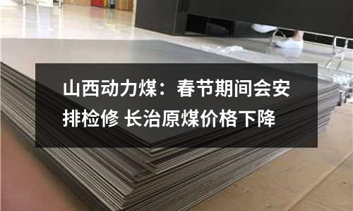 山西動力煤：春節期間會安排檢修 長治原煤價格下降