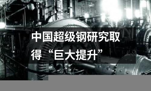 中國超級(jí)鋼研究取得“巨大提升”
