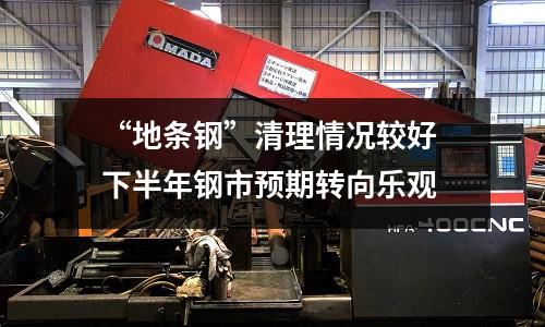 “地條鋼”清理情況較好 下半年鋼市預期轉向樂觀