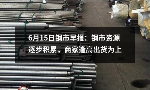 6月15日鋼市早報：鋼市資源逐步積累，商家逢高出貨為上