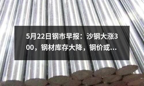 5月22日鋼市早報：沙鋼大漲300，鋼材庫存大降，鋼價或追高
