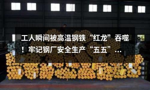 工人瞬間被高溫鋼鐵“紅龍”吞噬！牢記鋼廠安全生產(chǎn)“五五”原則