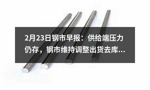 2月23日鋼市早報：供給端壓力仍存，鋼市維持調整出貨去庫存