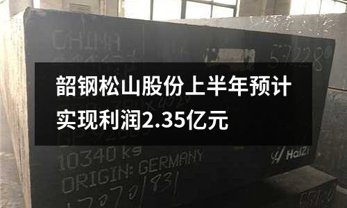 韶鋼松山股份上半年預計實現利潤2.35億元