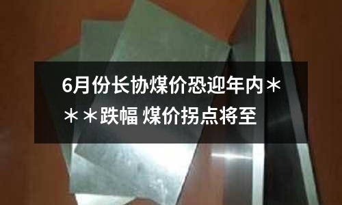 6月份長(zhǎng)協(xié)煤價(jià)恐迎年內(nèi)＊＊＊跌幅 煤價(jià)拐點(diǎn)將至