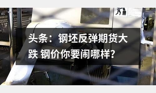 頭條：鋼坯反彈期貨大跌 鋼價你要鬧哪樣？