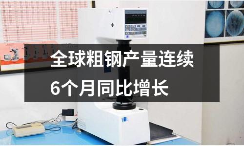 全球粗鋼產(chǎn)量連續(xù)6個(gè)月同比增長(zhǎng)