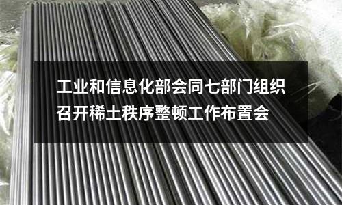 工業和信息化部會同七部門組織召開稀土秩序整頓工作布置會