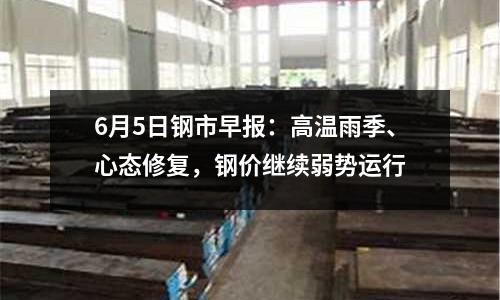 6月5日鋼市早報：高溫雨季、心態修復，鋼價繼續弱勢運行