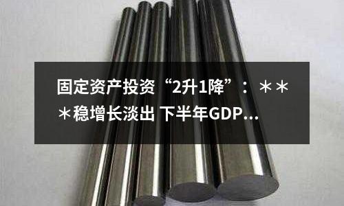 固定資產投資“2升1降”：＊＊＊穩增長淡出 下半年GDP能保6.8%？