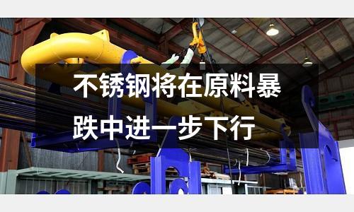 不銹鋼將在原料暴跌中進(jìn)一步下行