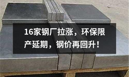 16家鋼廠拉漲，環保限產延期，鋼價再回升！