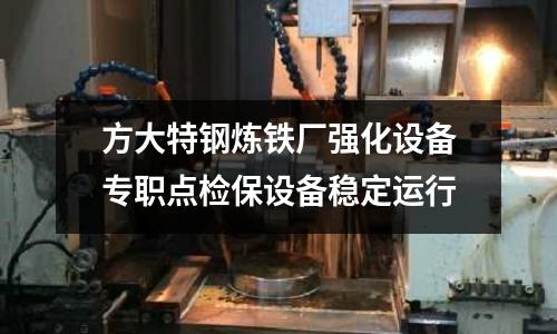 方大特鋼煉鐵廠強化設備專職點檢保設備穩定運行