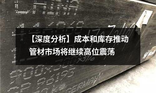 【深度分析】成本和庫存推動 管材市場將繼續高位震蕩