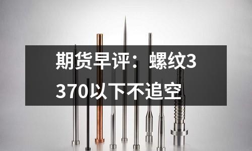 期貨早評(píng)：螺紋3370以下不追空