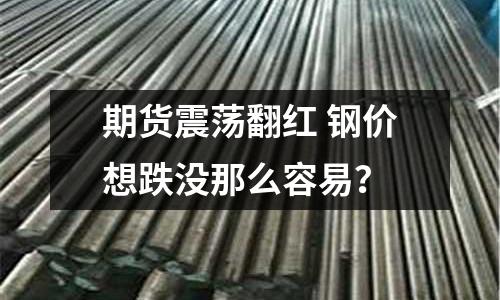 期貨震蕩翻紅 鋼價(jià)想跌沒那么容易？