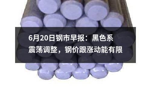 6月20日鋼市早報：黑色系震蕩調整，鋼價跟漲動能有限