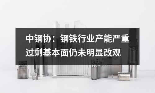 中鋼協：鋼鐵行業產能嚴重過?；久嫒晕疵黠@改觀