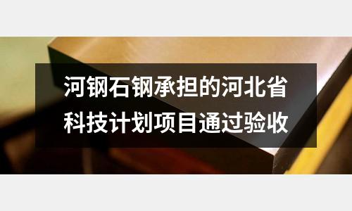 河鋼石鋼承擔(dān)的河北省科技計(jì)劃項(xiàng)目通過驗(yàn)收