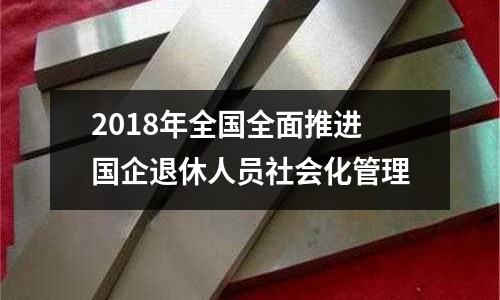 2018年全國全面推進國企退休人員社會化管理