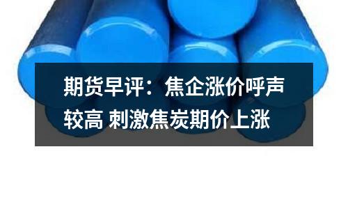 期貨早評：焦企漲價呼聲較高 刺激焦炭期價上漲