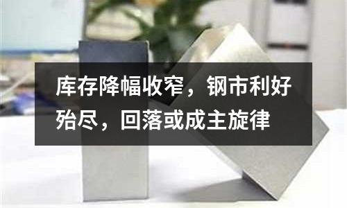 庫存降幅收窄，鋼市利好殆盡，回落或成主旋律