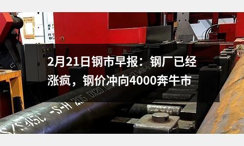 2月21日鋼市早報：鋼廠已經漲瘋，鋼價沖向4000奔牛市