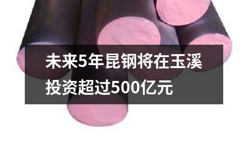 未來5年昆鋼將在玉溪投資超過500億元