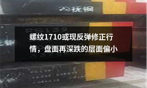 螺紋1710或現反彈修正行情，盤面再深跌的層面偏小