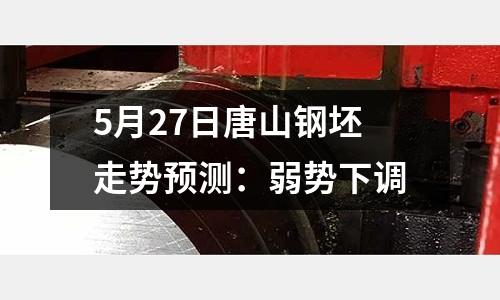5月27日唐山鋼坯走勢預測：弱勢下調