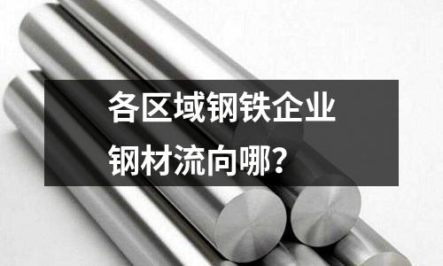 各區(qū)域鋼鐵企業(yè)鋼材流向哪？