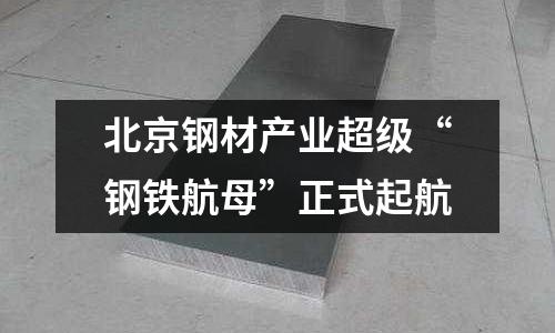 北京鋼材產(chǎn)業(yè)超級(jí)“鋼鐵航母”正式起航