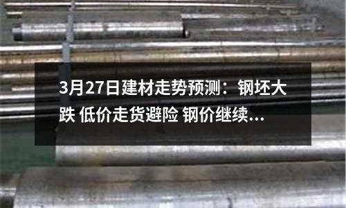 3月27日建材走勢預測：鋼坯大跌 低價走貨避險 鋼價繼續跌