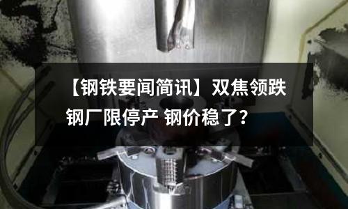 【鋼鐵要聞簡訊】雙焦領跌 鋼廠限停產 鋼價穩了？