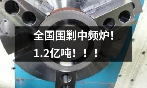 全國圍剿中頻爐！1.2億噸?。。? /></a>
              </div>
              <div   id=