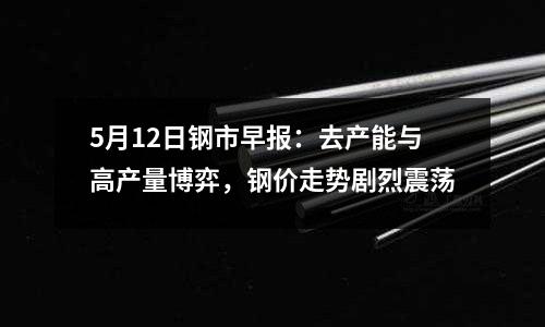5月12日鋼市早報(bào)：去產(chǎn)能與高產(chǎn)量博弈，鋼價(jià)走勢劇烈震蕩