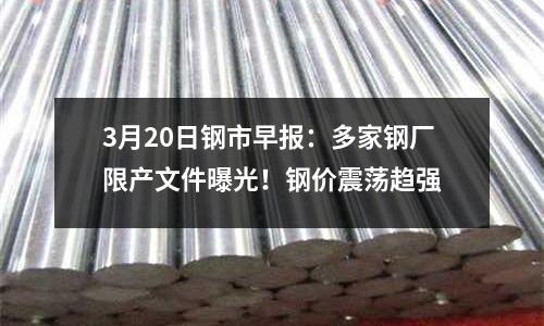3月20日鋼市早報：多家鋼廠限產文件曝光！鋼價震蕩趨強