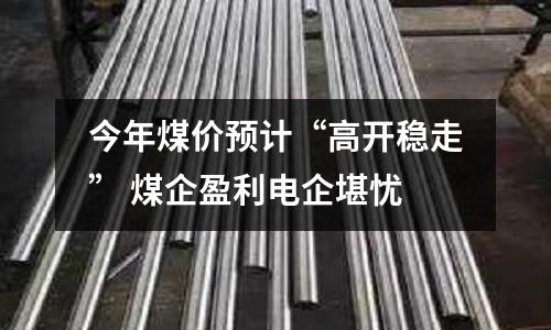 今年煤價預計“高開穩走” 煤企盈利電企堪憂