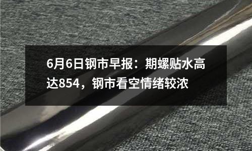 6月6日鋼市早報：期螺貼水高達854，鋼市看空情緒較濃