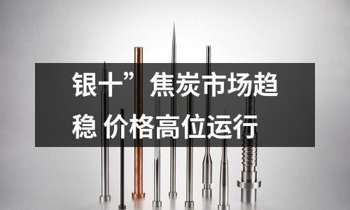 銀十”焦炭市場(chǎng)趨穩(wěn) 價(jià)格高位運(yùn)行