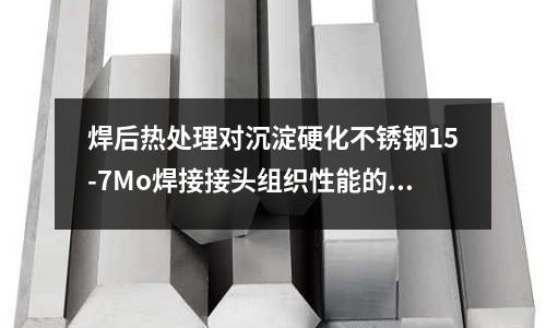 焊后熱處理對沉淀硬化不銹鋼15-7Mo焊接接頭組織性能的影響